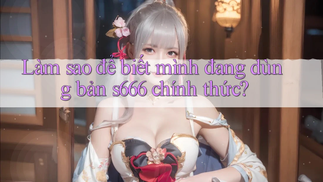 Làm sao để biết mình đang dùng bản s666 chính thức? Làm sao để biết mình đang dùng bản s666 chính thức?