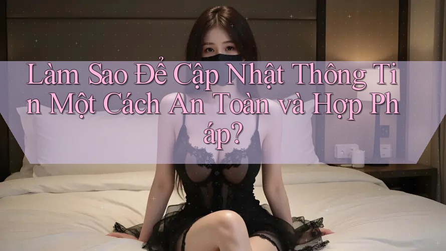 Làm Sao Để Cập Nhật Thông Tin Một Cách An Toàn và Hợp Pháp? Làm Sao Để Cập Nhật Thông Tin Một Cách An Toàn và Hợp Pháp?
