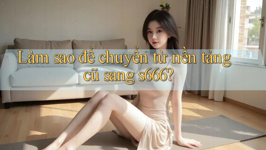 Làm sao để chuyển từ nền tảng cũ sang s666? Làm sao để chuyển từ nền tảng cũ sang s666?