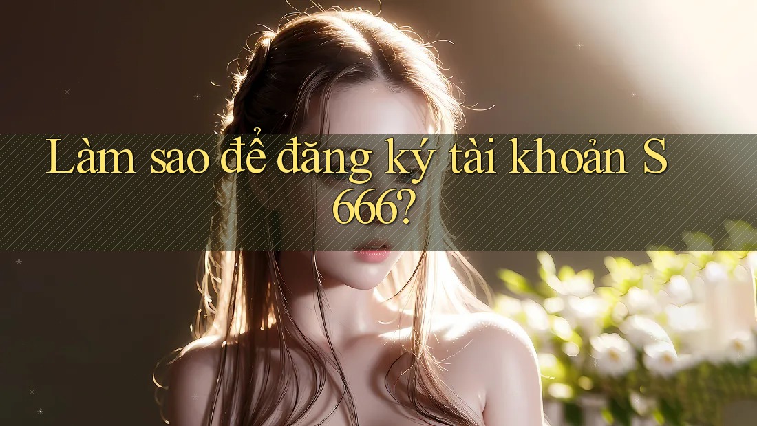Làm sao để đăng ký tài khoản s666? Làm sao để đăng ký tài khoản s666?