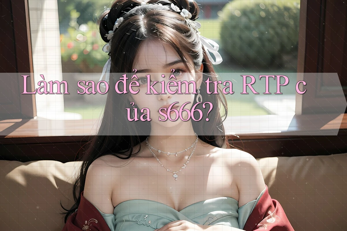 Làm sao để kiểm tra RTP của s666? Làm sao để kiểm tra RTP của s666?