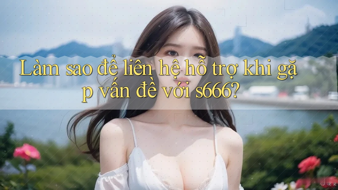 Làm sao để liên hệ hỗ trợ khi gặp vấn đề với s666? Làm sao để liên hệ hỗ trợ khi gặp vấn đề với s666?