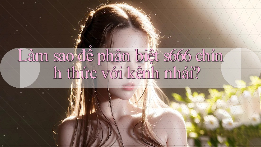 Làm sao để phân biệt s666 chính thức với kênh nhái? Làm sao để phân biệt s666 chính thức với kênh nhái?