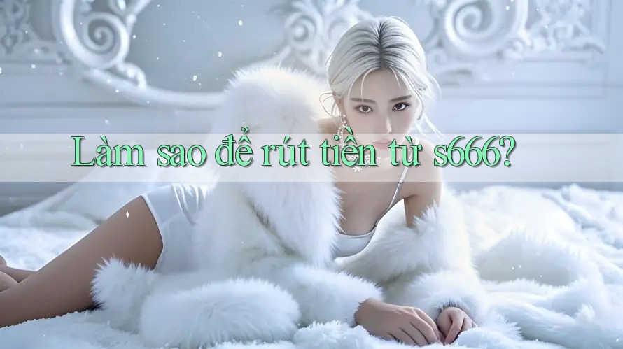 Làm sao để rút tiền từ s666?