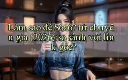 Làm sao để S666 từ chuyên gia (2026) so sánh với link gốc