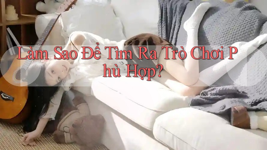 Làm Sao Để Tìm Ra Trò Chơi Phù Hợp?