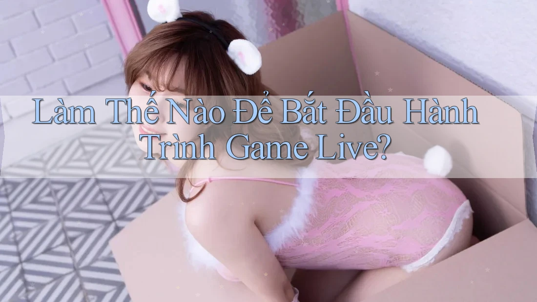 Làm Thế Nào Để Bắt Đầu Hành Trình Game Live? Làm Thế Nào Để Bắt Đầu Hành Trình Game Live?