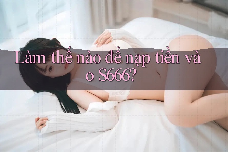 Làm thế nào để nạp tiền vào s666? Làm thế nào để nạp tiền vào s666?