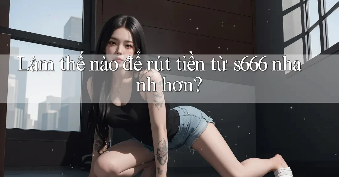 Làm thế nào để rút tiền từ s666 nhanh hơn?