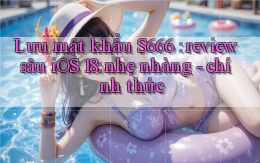 Lưu mật khẩu S666 review sâu iOS 18 nhẹ nhàng   chính thức