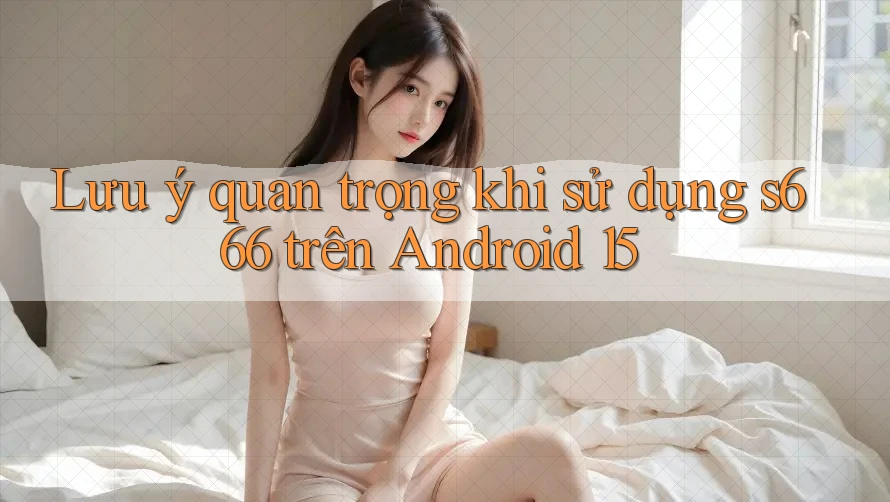 Lưu ý quan trọng khi sử dụng s666 trên Android 15 Lưu ý quan trọng khi sử dụng s666 trên Android 15