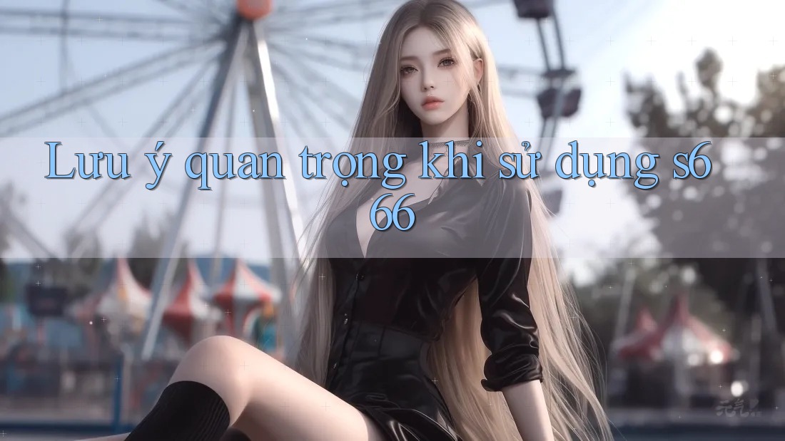 Lưu ý quan trọng khi sử dụng s666 Lưu ý quan trọng khi sử dụng s666