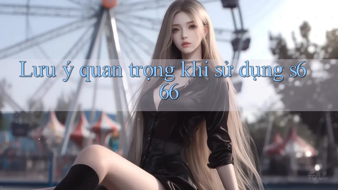 Lưu ý quan trọng khi sử dụng s666 Lưu ý quan trọng khi sử dụng s666