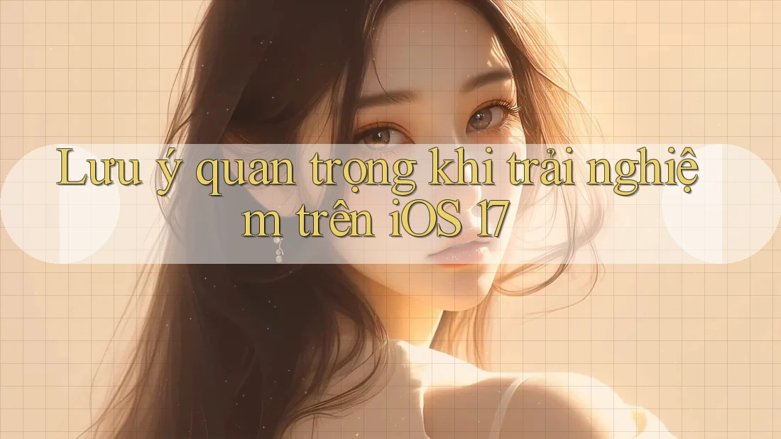 Lưu ý quan trọng khi trải nghiệm trên iOS 17