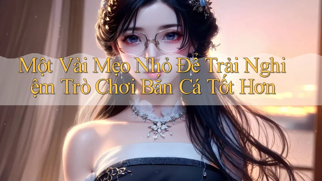 Một Vài Mẹo Nhỏ Để Trải Nghiệm Trò Chơi Bắn Cá Tốt Hơn Một Vài Mẹo Nhỏ Để Trải Nghiệm Trò Chơi Bắn Cá Tốt Hơn