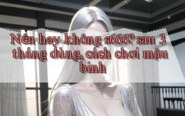 Nên hay không s666 sau 3 tháng dùng, cách chơi mậu binh