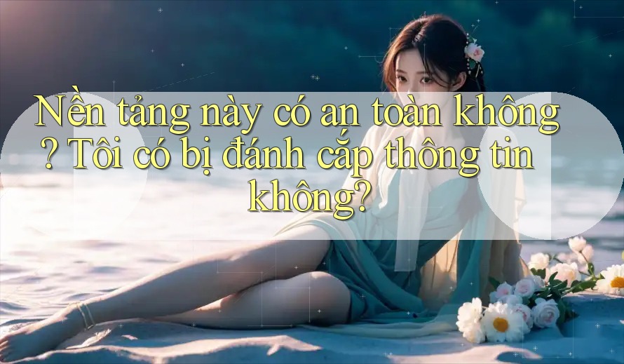 Nền tảng này có an toàn không? Tôi có bị đánh cắp thông tin không?