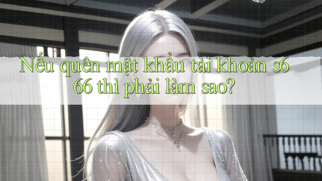 Nếu quên mật khẩu tài khoản s666 thì phải làm sao?