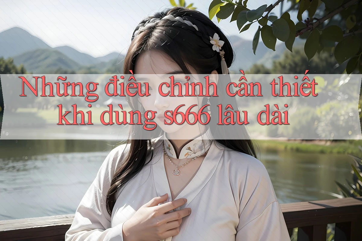 Những điều chỉnh cần thiết khi dùng s666 lâu dài Những điều chỉnh cần thiết khi dùng s666 lâu dài