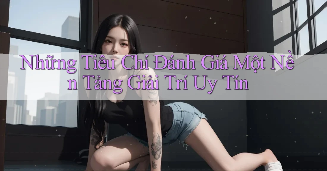 Những Tiêu Chí Đánh Giá Một Nền Tảng Giải Trí Uy Tín Những Tiêu Chí Đánh Giá Một Nền Tảng Giải Trí Uy Tín
