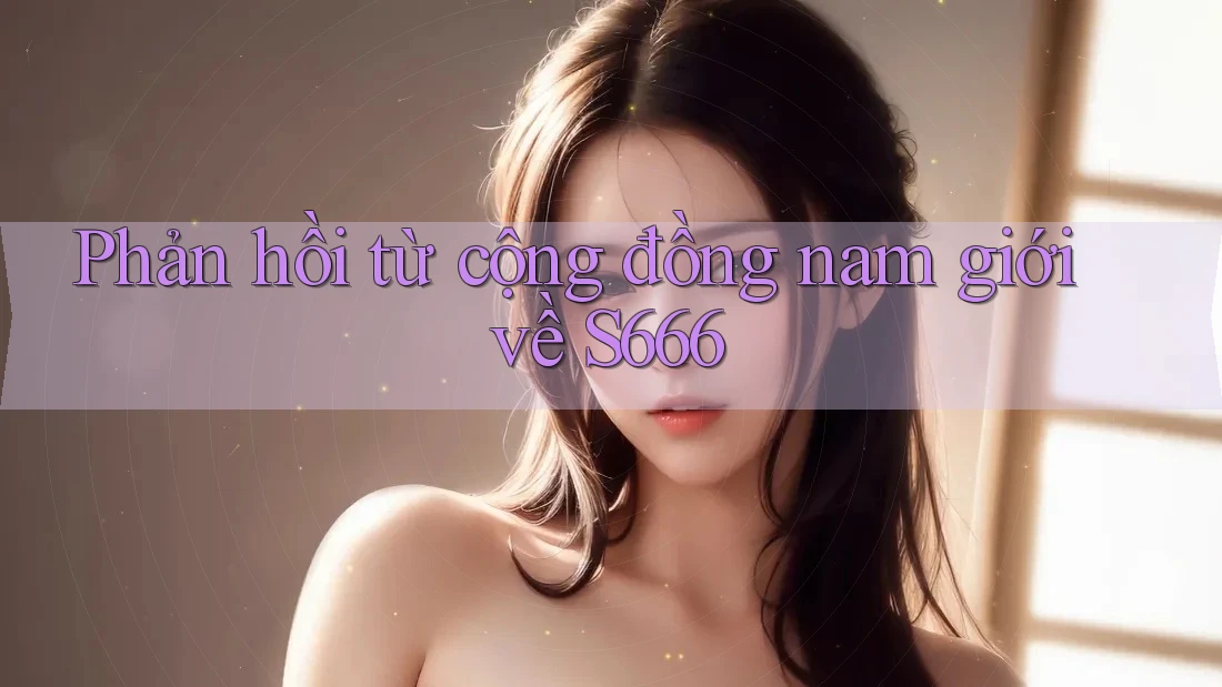 Phản hồi từ cộng đồng nam giới về S666 Phản hồi từ cộng đồng nam giới về S666