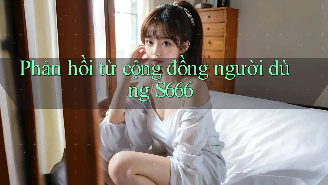 Phản hồi từ cộng đồng người dùng s666 Phản hồi từ cộng đồng người dùng s666