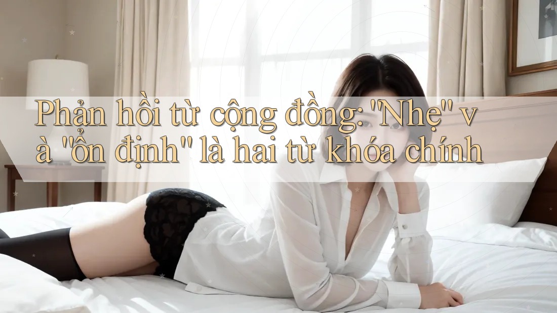 Phản hồi từ cộng đồng: “Nhẹ” và “ổn định” là hai từ khóa chính