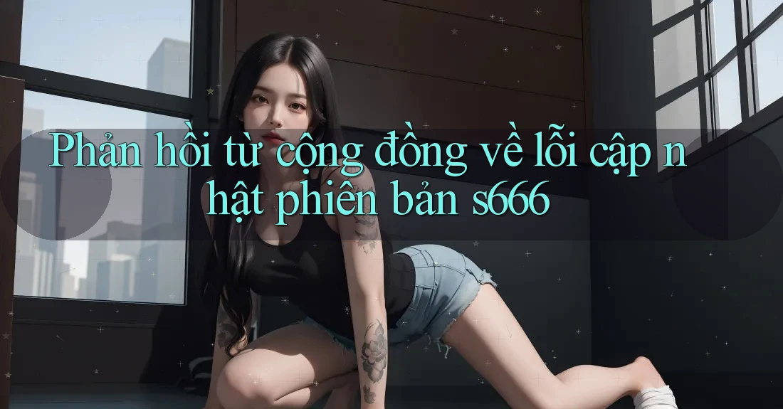 Phản hồi từ cộng đồng về lỗi cập nhật phiên bản s666