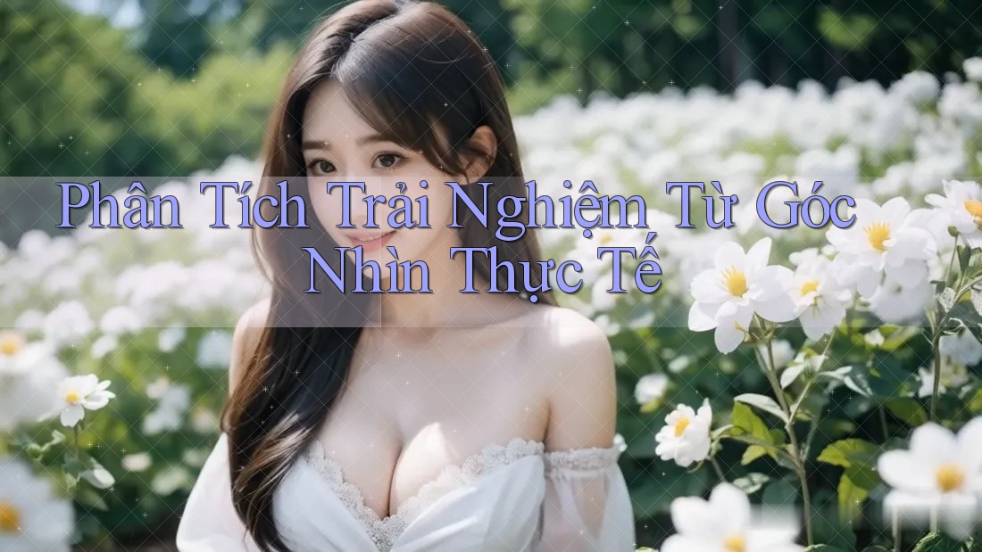 Phân Tích Trải Nghiệm Từ Góc Nhìn Thực Tế
