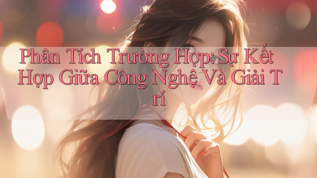 Phân Tích Trường Hợp: Sự Kết Hợp Giữa Công Nghệ Và Giải Trí