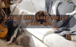 Review s666 hàng đầu cập nhật mới