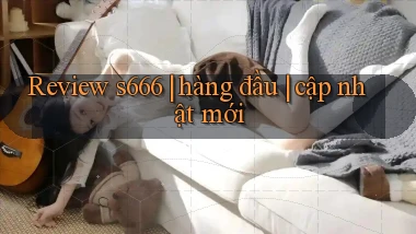 Review s666 hàng đầu cập nhật mới