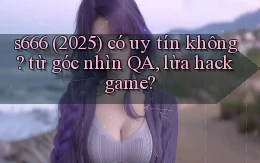 s666 (2025) có uy tín không từ góc nhìn QA, lừa hack game
