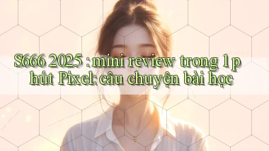 S666 2025 mini review trong 1 phút Pixel câu chuyện bài học