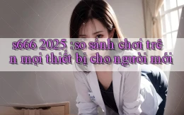 s666 2025 so sánh chơi trên mọi thiết bị cho người mới