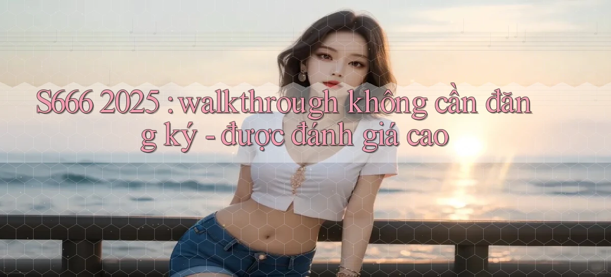 S666 2025 walkthrough không cần đăng ký   được đánh giá cao