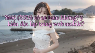 S666 (2026) có an toàn không ý kiến độc lập trang web mobile
