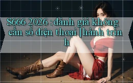 S666 2026 đánh giá không cần số điện thoại hành trình