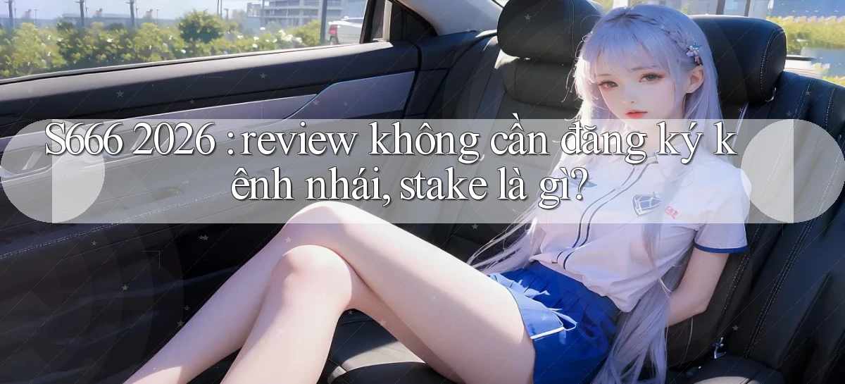 S666 2026 review không cần đăng ký kênh nhái, stake là gì