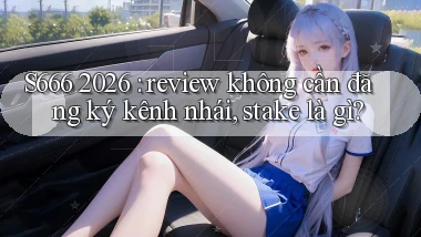 S666 2026 review không cần đăng ký kênh nhái, stake là gì