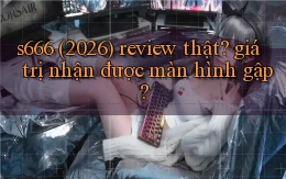s666 (2026) review thật giá trị nhận được màn hình gập