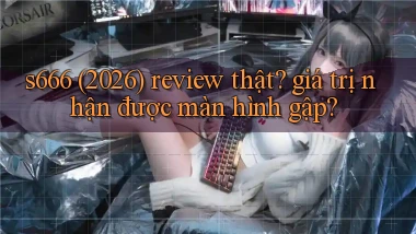 s666 (2026) review thật giá trị nhận được màn hình gập