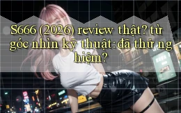 S666 (2026) review thật từ góc nhìn kỹ thuật đã thử nghiệm