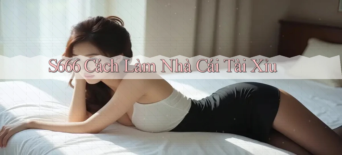 s666  cách làm nhà cái tài xỉu