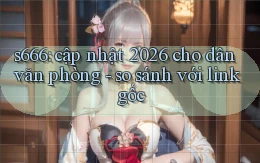 s666 cập nhật 2026 cho dân văn phòng   so sánh với link gốc
