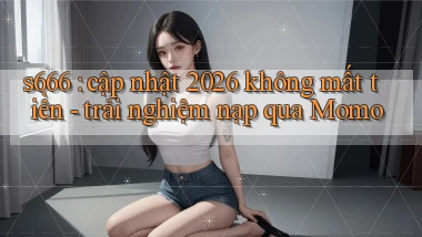 s666 cập nhật 2026 không mất tiền   trải nghiệm nạp qua Momo