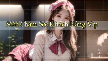 s666  chăm sóc khách hàng vip