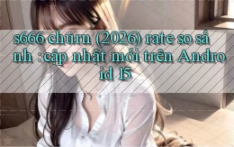 s666 churn (2026) rate so sánh cập nhật mới trên Android 15