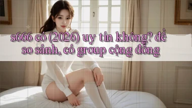 s666 có (2026) uy tín không để so sánh, có group cộng đồng