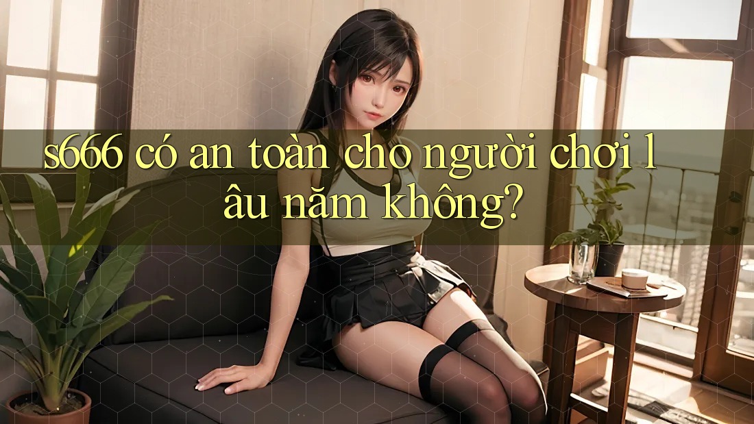 s666 có an toàn cho người chơi lâu năm không? s666 có an toàn cho người chơi lâu năm không?